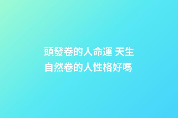 頭發卷的人命運 天生自然卷的人性格好嗎